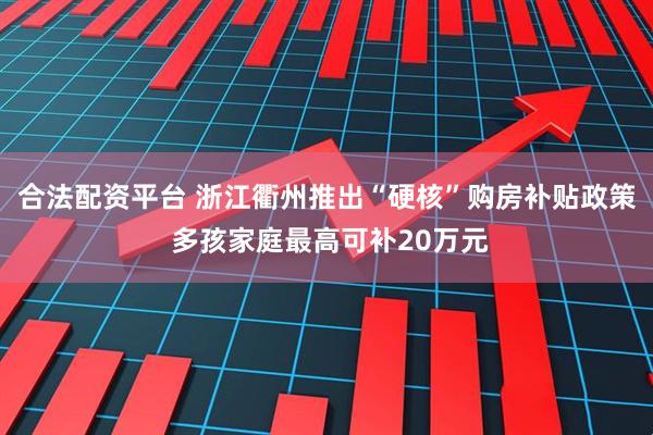 合法配资平台 浙江衢州推出“硬核”购房补贴政策 多孩家庭最高可补20万元