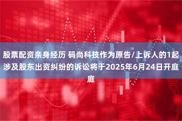 股票配资亲身经历 码尚科技作为原告/上诉人的1起涉及股东出资纠纷的诉讼将于2025年6月24日开庭