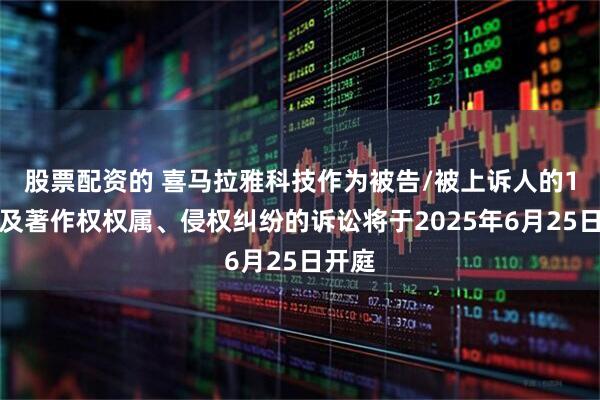 股票配资的 喜马拉雅科技作为被告/被上诉人的1起涉及著作权权属、侵权纠纷的诉讼将于2025年6月25日开庭