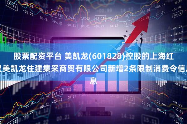 股票配资平台 美凯龙(601828)控股的上海红星美凯龙住建集采商贸有限公司新增2条限制消费令信息