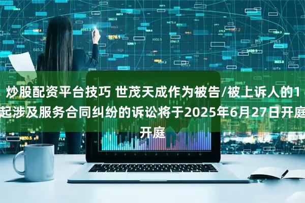 炒股配资平台技巧 世茂天成作为被告/被上诉人的1起涉及服务合同纠纷的诉讼将于2025年6月27日开庭