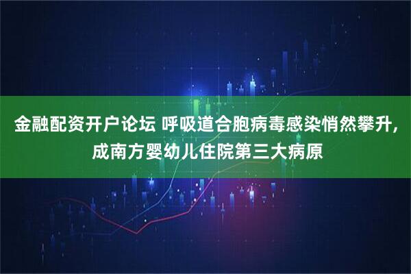 金融配资开户论坛 呼吸道合胞病毒感染悄然攀升, 成南方婴幼儿住院第三大病原