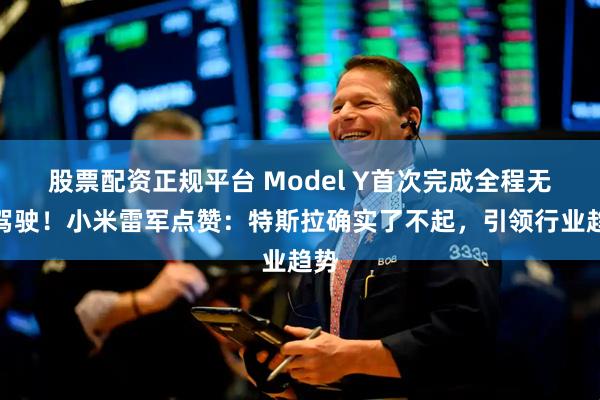 股票配资正规平台 Model Y首次完成全程无人驾驶！小米雷军点赞：特斯拉确实了不起，引领行业趋势