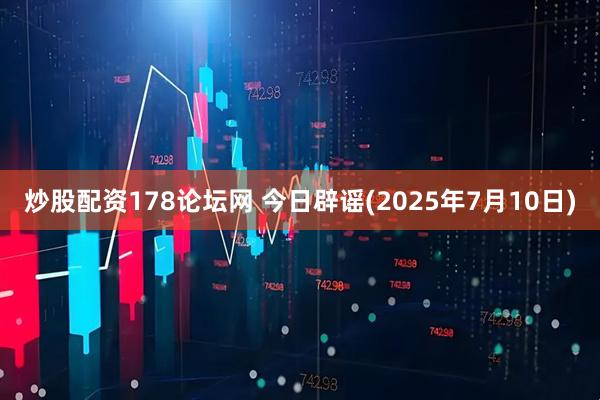 炒股配资178论坛网 今日辟谣(2025年7月10日)