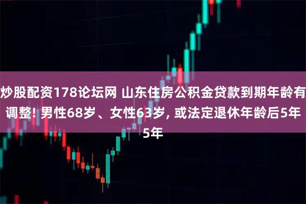 炒股配资178论坛网 山东住房公积金贷款到期年龄有调整! 男性68岁、女性63岁, 或法定退休年龄后5年