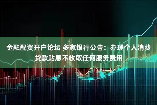 金融配资开户论坛 多家银行公告：办理个人消费贷款贴息不收取任何服务费用
