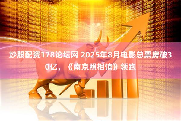 炒股配资178论坛网 2025年8月电影总票房破30亿，《南京照相馆》领跑