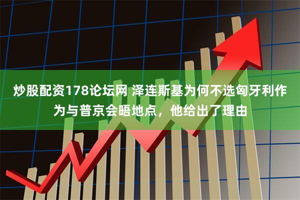 炒股配资178论坛网 泽连斯基为何不选匈牙利作为与普京会晤地点，他给出了理由