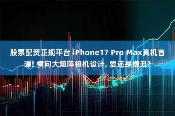 股票配资正规平台 iPhone17 Pro Max真机首曝! 横向大矩阵相机设计, 爱还是嫌丑?