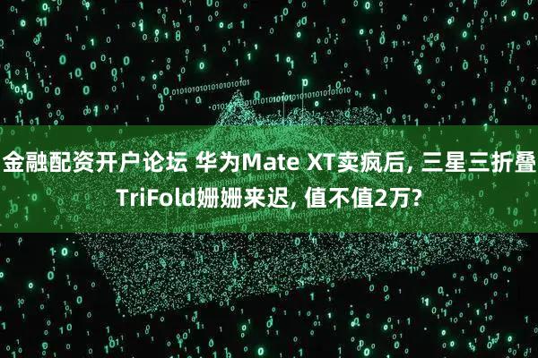 金融配资开户论坛 华为Mate XT卖疯后, 三星三折叠TriFold姗姗来迟, 值不值2万?