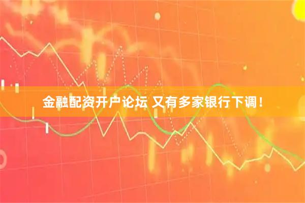 金融配资开户论坛 又有多家银行下调！