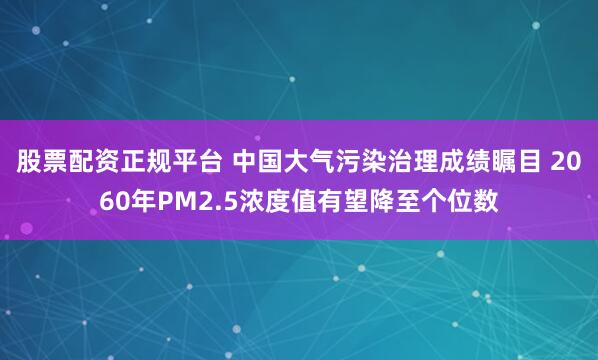 股票配资正规平台 中国大气污染治理成绩瞩目 2060年PM2.5浓度值有望降至个位数