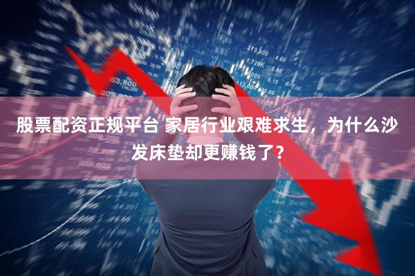 股票配资正规平台 家居行业艰难求生，为什么沙发床垫却更赚钱了？