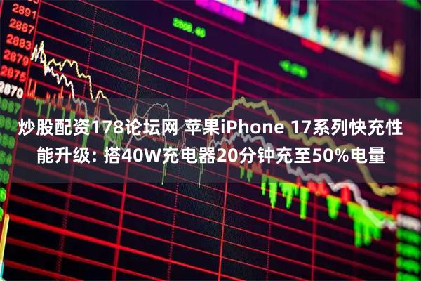 炒股配资178论坛网 苹果iPhone 17系列快充性能升级: 搭40W充电器20分钟充至50%电量