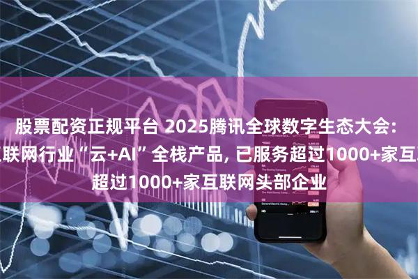 股票配资正规平台 2025腾讯全球数字生态大会: 腾讯云发布互联网行业“云+AI”全栈产品, 已服务超过1000+家互联网头部企业