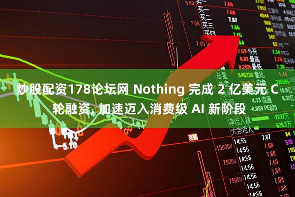 炒股配资178论坛网 Nothing 完成 2 亿美元 C 轮融资, 加速迈入消费级 AI 新阶段
