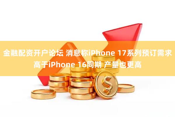 金融配资开户论坛 消息称iPhone 17系列预订需求高于iPhone 16同期 产量也更高