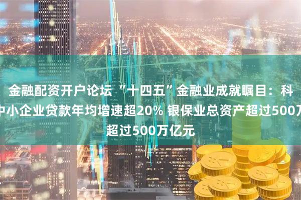 金融配资开户论坛 “十四五”金融业成就瞩目：科技型中小企业贷款年均增速超20% 银保业总资产超过500万亿元