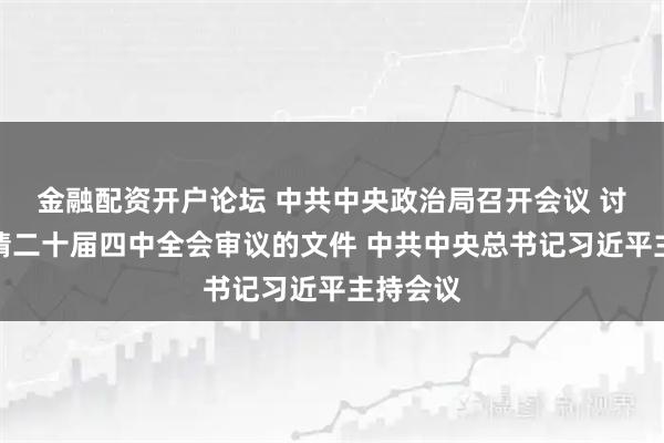 金融配资开户论坛 中共中央政治局召开会议 讨论拟提请二十届四中全会审议的文件 中共中央总书记习近平主持会议