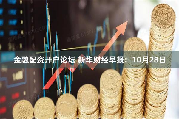 金融配资开户论坛 新华财经早报：10月28日