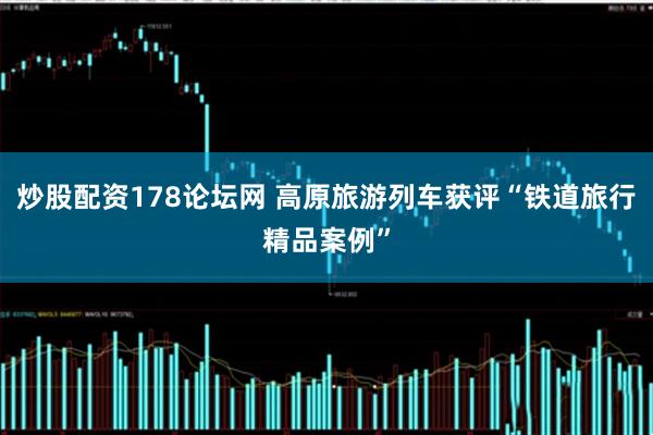 炒股配资178论坛网 高原旅游列车获评“铁道旅行精品案例”