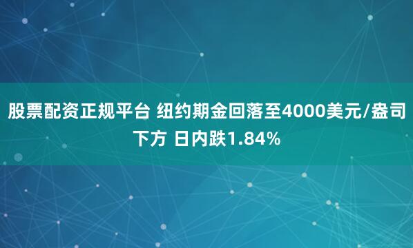 股票配资正规平台 纽约期金回落至4000美元/盎司下方 日内跌1.84%