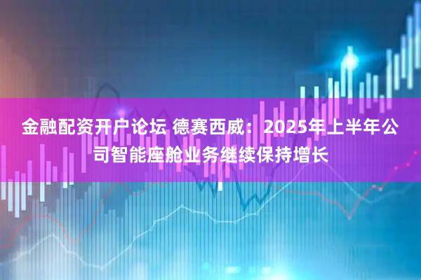 金融配资开户论坛 德赛西威：2025年上半年公司智能座舱业务继续保持增长