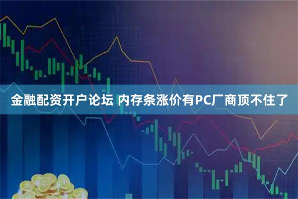 金融配资开户论坛 内存条涨价有PC厂商顶不住了