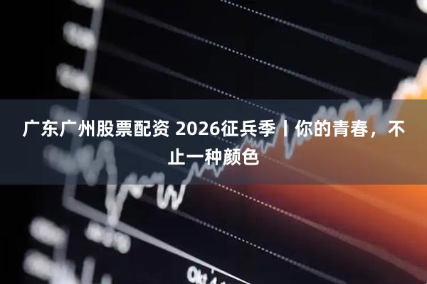 广东广州股票配资 2026征兵季丨你的青春，不止一种颜色