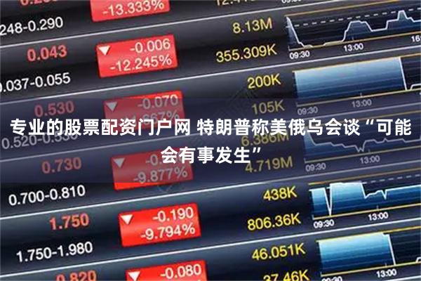 专业的股票配资门户网 特朗普称美俄乌会谈“可能会有事发生”